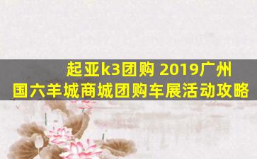 起亚k3团购 2019广州国六羊城商城团购车展活动攻略